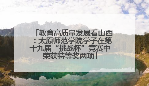 教育高质量发展看山西：太原师范学院学子在第十九届“挑战杯”竞赛中荣获特等奖两项