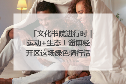 文化书院进行时｜运动+生态！淄博经开区这场绿色骑行活动点燃城市活力