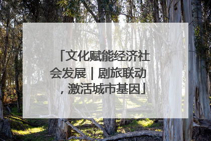 文化赋能经济社会发展｜剧旅联动，激活城市基因