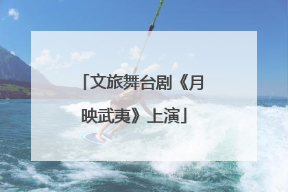 文旅舞台剧《月映武夷》上演