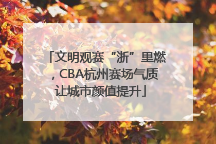 文明观赛“浙”里燃，CBA杭州赛场气质让城市颜值提升