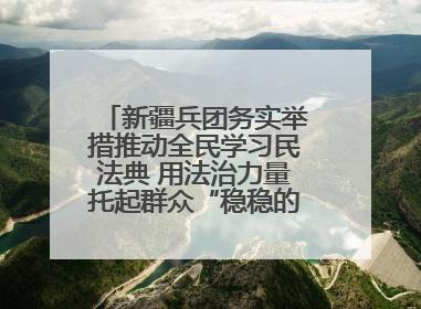新疆兵团务实举措推动全民学习民法典 用法治力量托起群众“稳稳的幸福”