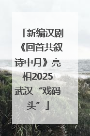 新编汉剧《回首共叙诗中月》亮相2025武汉“戏码头”