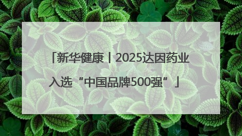 新华健康丨2025达因药业入选“中国品牌500强”