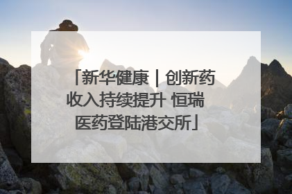 新华健康｜创新药收入持续提升 恒瑞医药登陆港交所