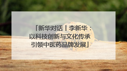 新华对话丨李新华：以科技创新与文化传承引领中医药品牌发展