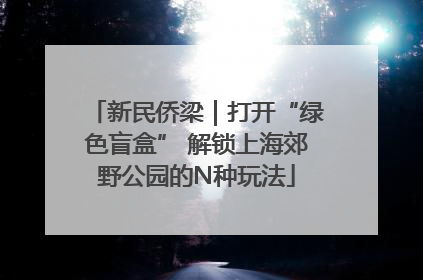 新民侨梁｜打开“绿色盲盒” 解锁上海郊野公园的N种玩法