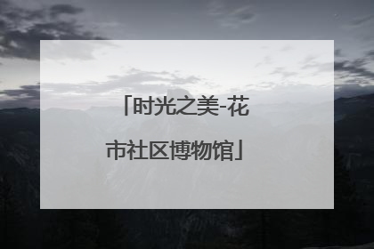 时光之美-花市社区博物馆
