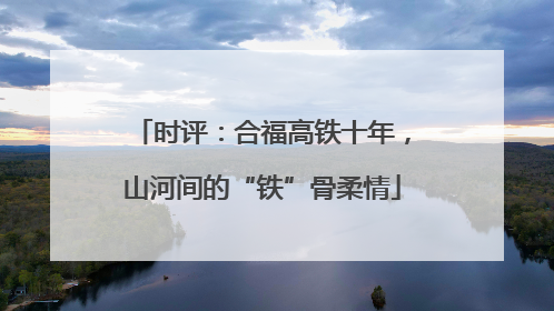 时评：合福高铁十年，山河间的“铁”骨柔情