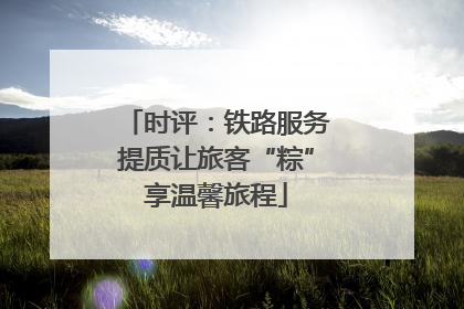 时评:铁路服务提质让旅客“粽”享温馨旅程