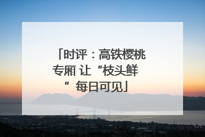 时评：高铁樱桃专厢 让“枝头鲜”每日可见