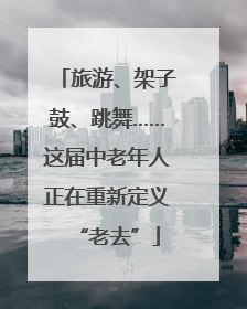 旅游、架子鼓、跳舞……这届中老年人正在重新定义“老去”