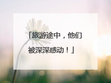 旅游途中，他们被深深感动！
