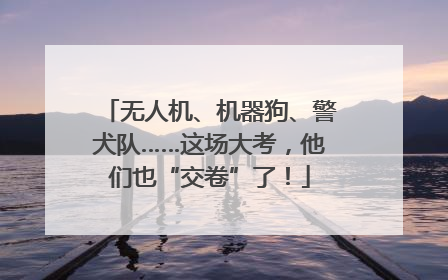 无人机、机器狗、警犬队……这场大考，他们也“交卷”了！