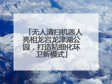 无人清扫机器人亮相龙岩龙津湖公园，打造精细化环卫新模式