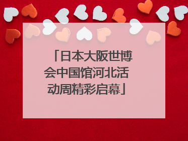日本大阪世博会中国馆河北活动周精彩启幕