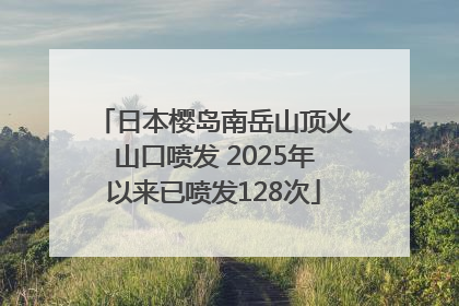 日本樱岛南岳山顶火山口喷发 2025年以来已喷发128次