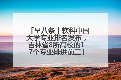 早八条丨软科中国大学专业排名发布，吉林省8所高校的17个专业排进前三