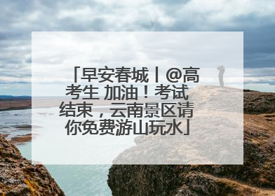 早安春城丨@高考生 加油！考试结束，云南景区请你免费游山玩水