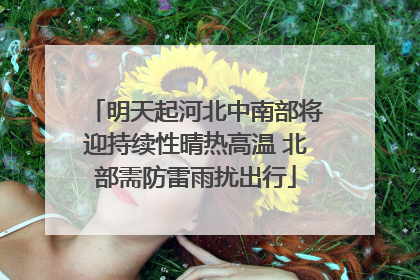 明天起河北中南部将迎持续性晴热高温 北部需防雷雨扰出行