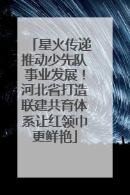 星火传递推动少先队事业发展！河北省打造联建共育体系让红领巾更鲜艳