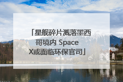 星舰碎片溅落墨西哥境内 SpaceX或面临环保官司