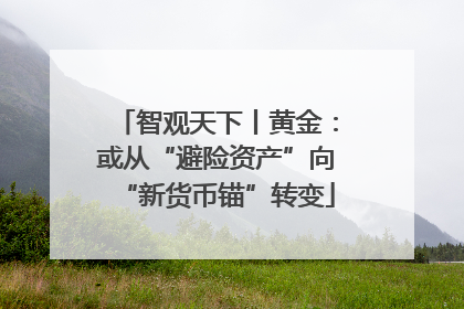 智观天下丨黄金：或从“避险资产”向“新货币锚”转变