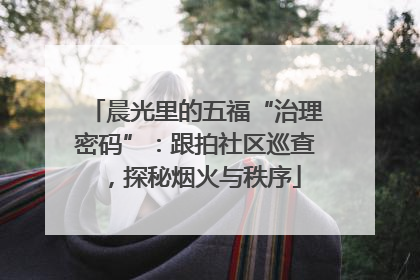 晨光里的五福“治理密码”：跟拍社区巡查，探秘烟火与秩序