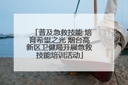 普及急救技能 培育希望之光 烟台高新区卫健局开展急救技能培训活动