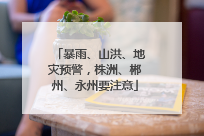 暴雨、山洪、地灾预警，株洲、郴州、永州要注意