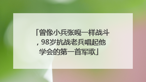 曾像小兵张嘎一样战斗，98岁抗战老兵唱起他学会的第一首军歌