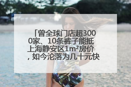 曾全球门店超3000家、10条裤子能抵上海静安区1m²房价，如今沦落为几十元快消品 真维斯，明天的太阳从哪里升起？