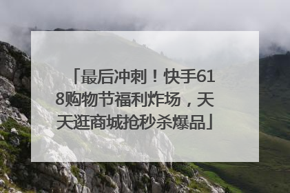 最后冲刺！快手618购物节福利炸场，天天逛商城抢秒杀爆品