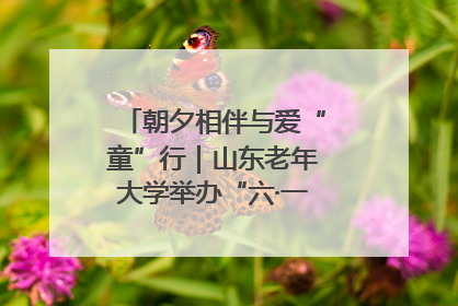 朝夕相伴与爱“童”行｜山东老年大学举办“六·一”系列关爱活动
