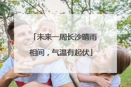 未来一周长沙晴雨相间，气温有起伏