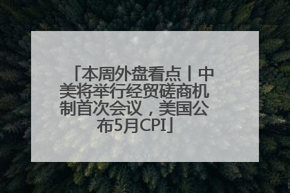 本周外盘看点丨中美将举行经贸磋商机制首次会议，美国公布5月CPI