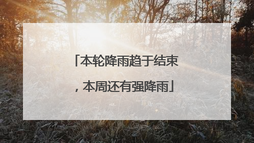 本轮降雨趋于结束，本周还有强降雨