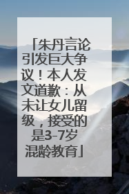 朱丹言论引发巨大争议！本人发文道歉：从未让女儿留级，接受的是3-7岁混龄教育