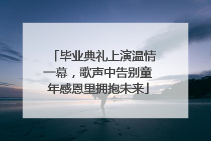 毕业典礼上演温情一幕，歌声中告别童年感恩里拥抱未来