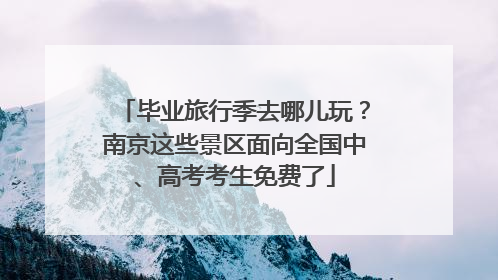 毕业旅行季去哪儿玩？南京这些景区面向全国中、高考考生免费了