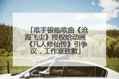 歌手银临歌曲《沧海飞尘》授权给动画《凡人修仙传》引争议，工作室致歉