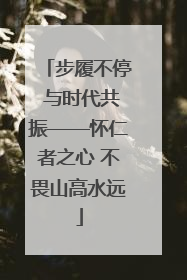 步履不停 与时代共振——怀仁者之心 不畏山高水远