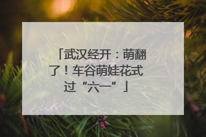 武汉经开：萌翻了！车谷萌娃花式过“六一”