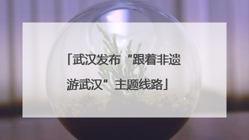 武汉发布“跟着非遗游武汉”主题线路