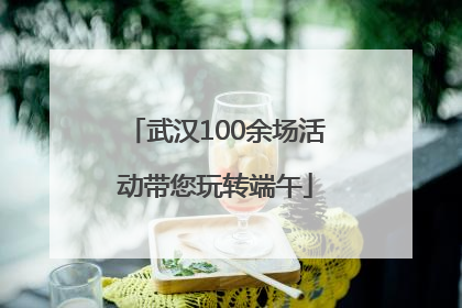 武汉100余场活动带您玩转端午