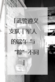 武警遵义支队︱军人的端午 与“粽”不同