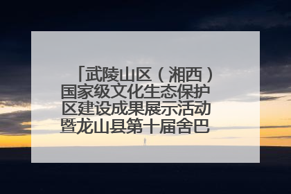 武陵山区（湘西）国家级文化生态保护区建设成果展示活动暨龙山县第十届舍巴日即将启幕