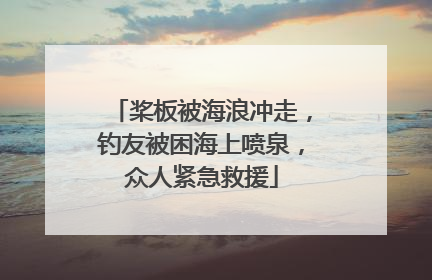 桨板被海浪冲走，钓友被困海上喷泉，众人紧急救援