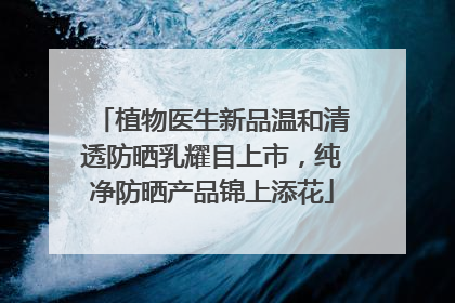 植物医生新品温和清透防晒乳耀目上市，纯净防晒产品锦上添花