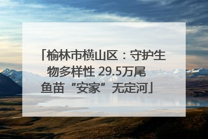 榆林市横山区：守护生物多样性 29.5万尾鱼苗“安家”无定河